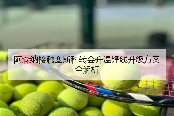阿森纳接触塞斯科转会升温锋线升级方案全解析