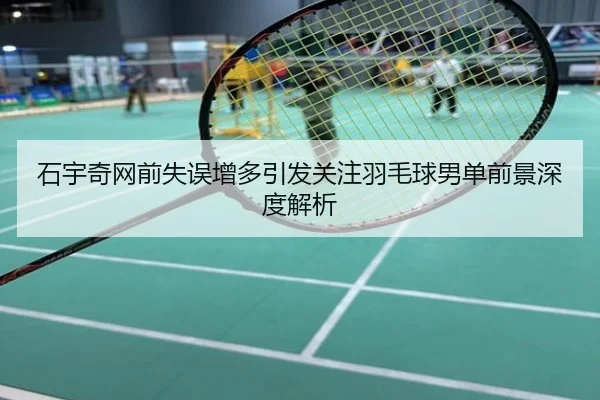 石宇奇网前失误增多引发关注羽毛球男单前景深度解析