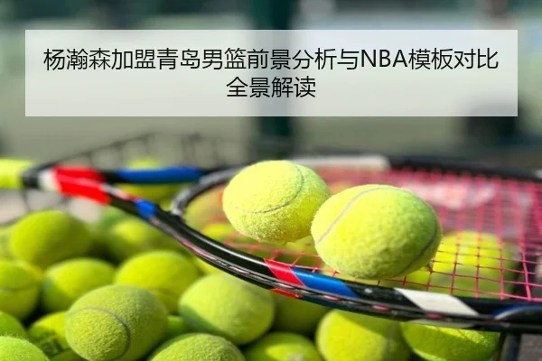 杨瀚森加盟青岛男篮前景分析与NBA模板对比全景解读